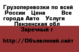 Грузоперевозки по всей России › Цена ­ 10 - Все города Авто » Услуги   . Пензенская обл.,Заречный г.